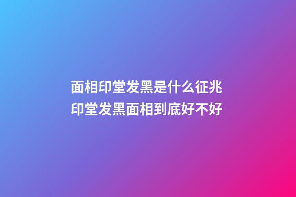 面相印堂发黑是什么征兆 印堂发黑面相到底好不好